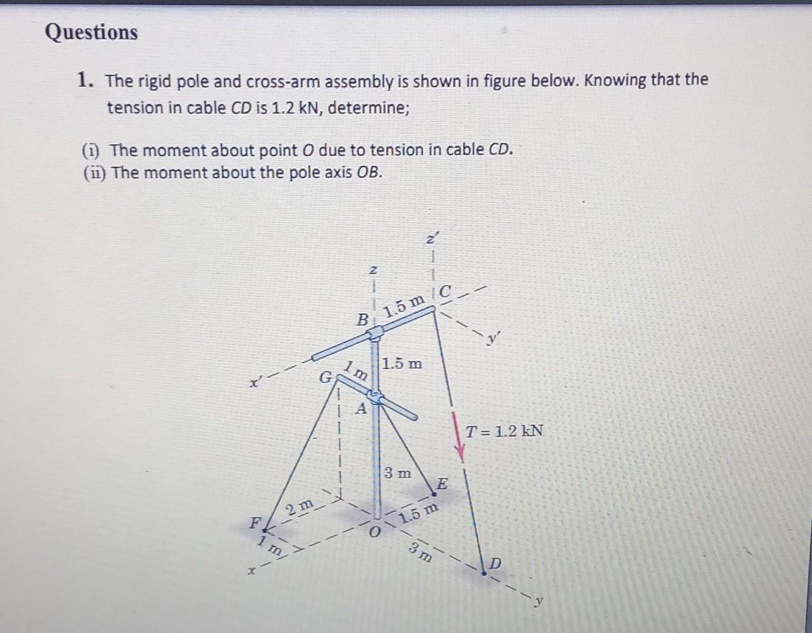 1. The rigid pole and cross-arm assembly is shown in figure below. Knowing that the tension in cable \( C D \) is \( 1.2 \mat