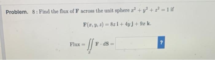 Problem. 8 : Find the flux of \( \mathbf{F} \) across the unit sphere \( x^{2}+y^{2}+z^{2}=1 \) if \[ \begin{array}{l} \mathb