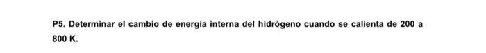 P5. Determinar el cambio de energía interna del hidrógeno cuando se calienta de 200 a \( 800 \mathrm{~K} \).