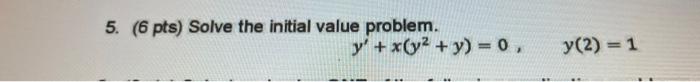 5. (6 pts) Solve the initial value problem. \[ y^{\prime}+x\left(y^{2}+y\right)=0, \quad y(2)=1 \]