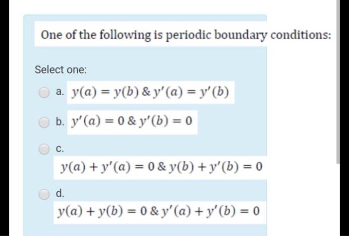 One of the following is periodic boundary conditions: Select one: y(a) = y(b) & y (a) = y (b) b. y (a) = 0 & y (b) = 0 C.