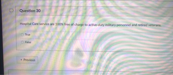 Question 30 Hospital Care service are 100% free of charge to active duty military personnel and retired veterans. True False