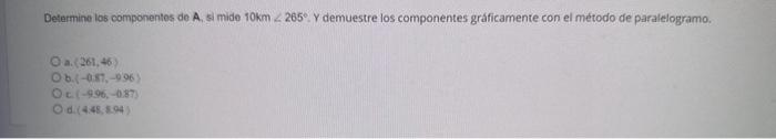 Determine los componentos de A, si mide \( 10 \mathrm{~km} \angle 265^{\circ} \). Y demuestre los componentes gráficamente co