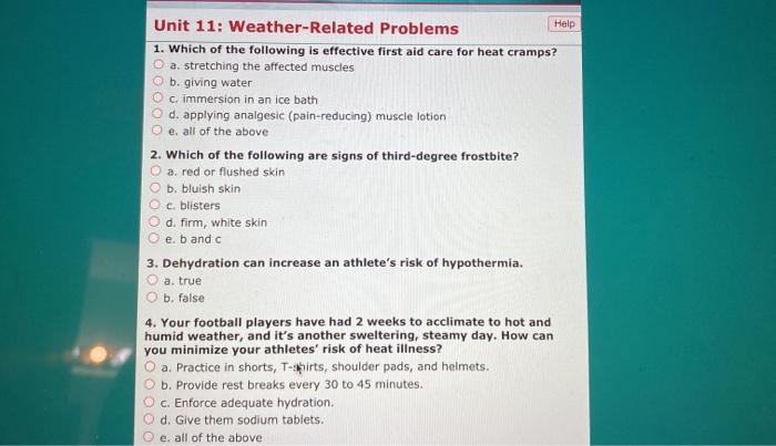 Help Unit 11: Weather-Related Problems 1. Which of the following is effective first aid care for heat cramps? O a. stretching