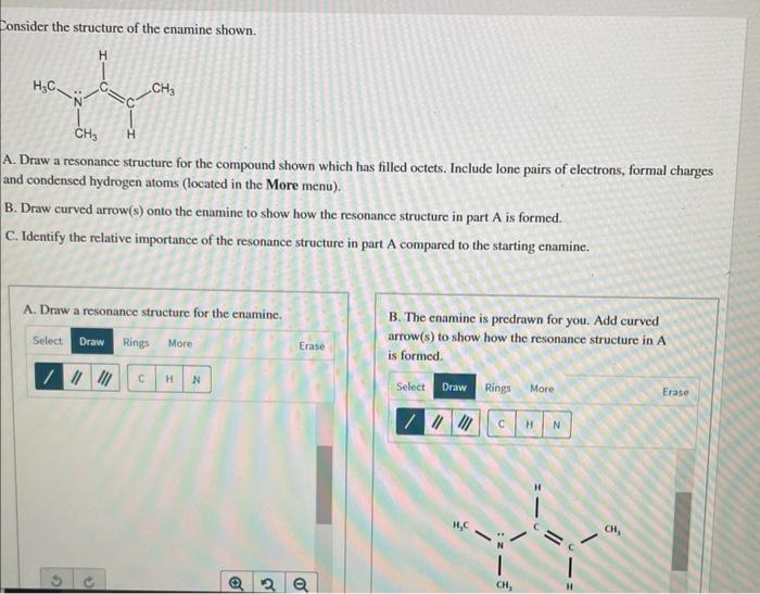 Consider the structure of the enamine shown.
A. Draw a resonance structure for the compound shown which has filled octets. In