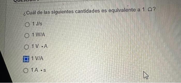 ¿Cuál de las siguientes cantidades es equivalente a \( 1 \Omega ? \) \( 1 \mathrm{~J} / \mathrm{s} \) 1 W/A \( 1 \mathrm{~V}