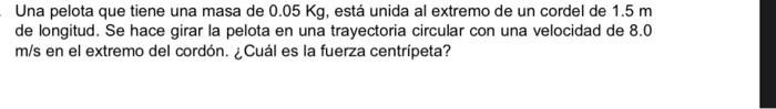 Una pelota que tiene una masa de \( 0.05 \mathrm{Kg} \), está unida al extremo de un cordel de \( 1.5 \mathrm{~m} \) de longi