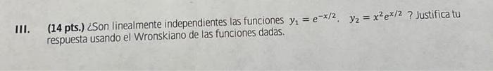 III. (14 pts.) 2 Son linealmente independientes las funciones \( y_{1}=e^{-x / 2}, y_{2}=x^{2} e^{x / 2} \) ? Justifica tu re