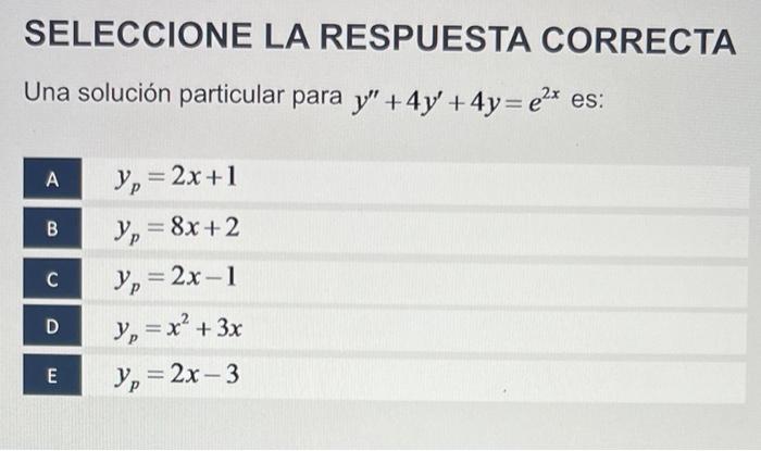 Una solución particular para \( y^{\prime \prime}+4 y^{\prime}+4 y=e^{2 x} \) es: \[ \begin{array}{l} y_{p}=2 x+1 \\ y_{p}=8