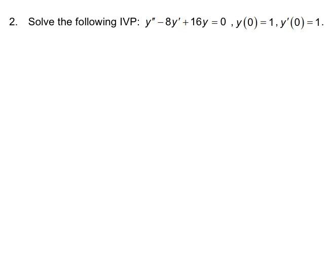 2. Solve the following IVP: y -8y +16y = 0, y (0) = 1, y(0)=1.