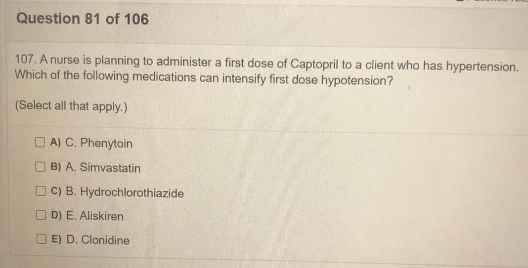 Question 81 of 106 107. A nurse is planning to administer a first dose of Captopril to a client who has hypertension. Which o