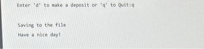 Enter  \( d \)  to make a deposit or  \( q \)  to Quit: \( q \)
Saving to the file
Have a nice day!