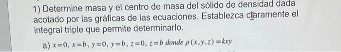 1) Determine masa y el centro de masa del sólido de densidad dada acotado por las gráficas de las ecuaciones. Establezca clar