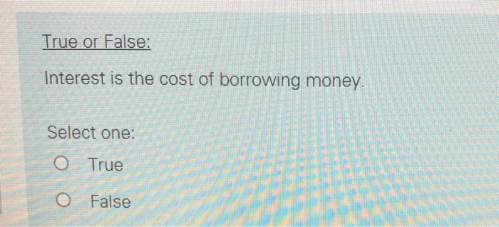 Solved True or False: Interest is the cost of borrowing | Chegg.com
