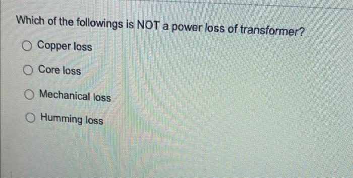 Which of the followings is NOT a power loss of transformer? O Copper loss O Core loss O Mechanical loss Humming loss