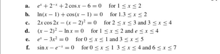 a. b. c. el + 2-* + 2 cos x - 6=0 for 1 <x<2 In(x - 1) + cos(x - 1) = 0 for 1.3 <x<2 2x cos 2x - (x - 2)2 = 0 for 2 <x<3 and