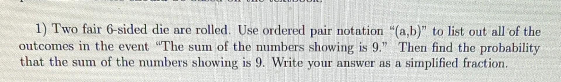 1) Two fair 6-sided die are rolled. Use ordered pair notation  \( (\mathrm{a}, \mathrm{b}) \)  to list out all of the outco