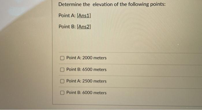 Determine the elevation of the following points: Point A: [Ans1] Point B: (Ans2) Point A: 2000 meters Point B: 6500 meters Po