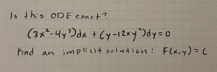 Is this ODE exact? \[ \left(3 x^{2}-4 y^{3}\right) d x+\left(y-12 x y^{2}\right) d y=0 \] Find an implicit solution: \( F(x,