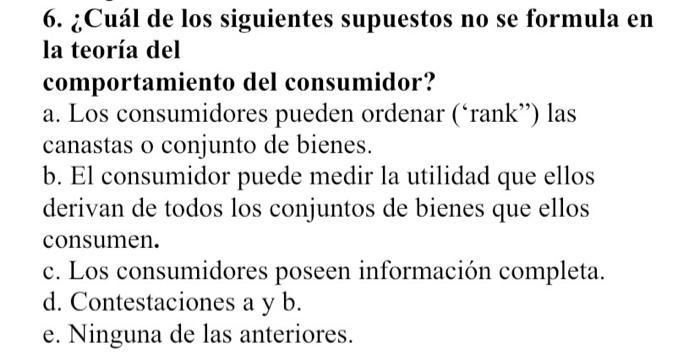 6. ¿Cuál de los siguientes supuestos no se formula en la teoría del comportamiento del consumidor? a. Los consumidores pueden