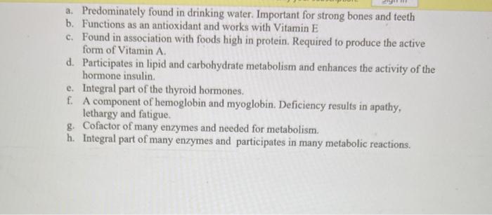 a. Predominately found in drinking water. Important for strong bones and teeth b. Functions as an antioxidant and works with