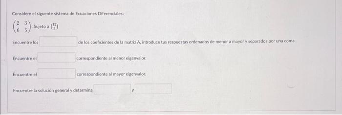 Considere el siguente sistema de Ecuaciones Diferenciales: \( \left(\begin{array}{ll}2 & 3 \\ 6 & 5\end{array}\right), \opera