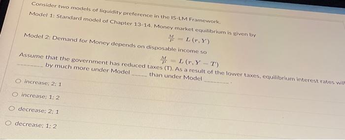 Consider two models of liquidity preference in the IS-LM Framework.
Model 1: Standard model of Chapter 13-14. Money market eq