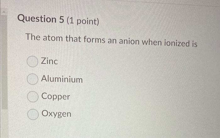 The atom that forms an anion when ionized is
Zinc
Aluminium
Copper
Oxygen