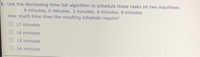 1. Use the decreasing-time-list algorithm to schedule these tasks on two machines:
9 minutes, 6 minutes, 3 minutes, 4 minutes