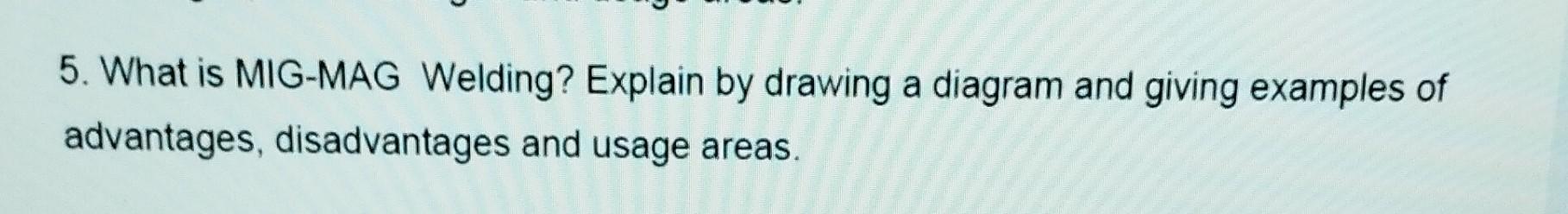 Solved 5. What is MIG-MAG Welding? Explain by drawing a | Chegg.com