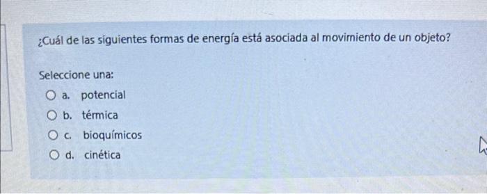 ¿Cuál de las siguientes formas de energía está asociada al movimiento de un objeto? Seleccione una: a. potencial b. térmica c