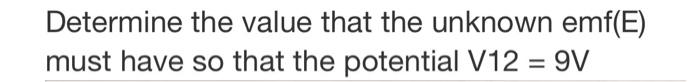 Determine the value that the unknown emf(E) must have so that the potential \( \mathrm{V} 12=9 \mathrm{~V} \)