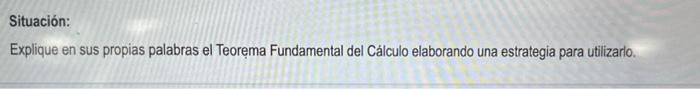 Situación: Explique en sus propias palabras el Teorema Fundamental del Cálculo elaborando una estrategia para utilizarlo.