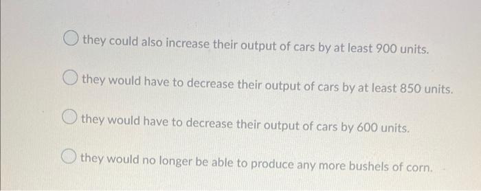 they could also increase their output of cars by at least 900 units.
they would have to decrease their output of cars by at l