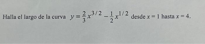 Halla el largo de la curva \( y=\frac{2}{3} x^{3 / 2}-\frac{1}{2} x^{1 / 2} \) desde \( x=1 \) hasta \( x=4 \).