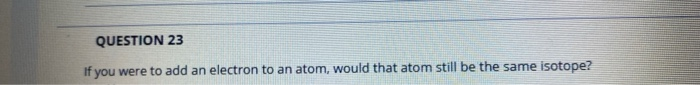 Solved QUESTION 23 If you were to add an electron to an | Chegg.com