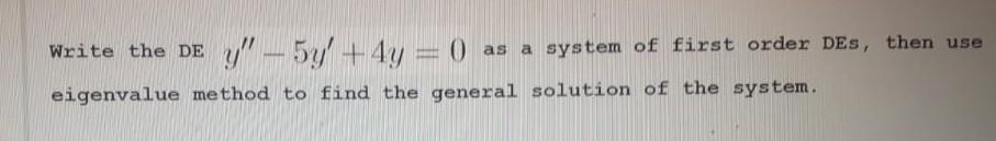 Write the DE  - 5y + 4y = 0) as a system of first order des, then use
,
eigenvalue method to find the general solution of th