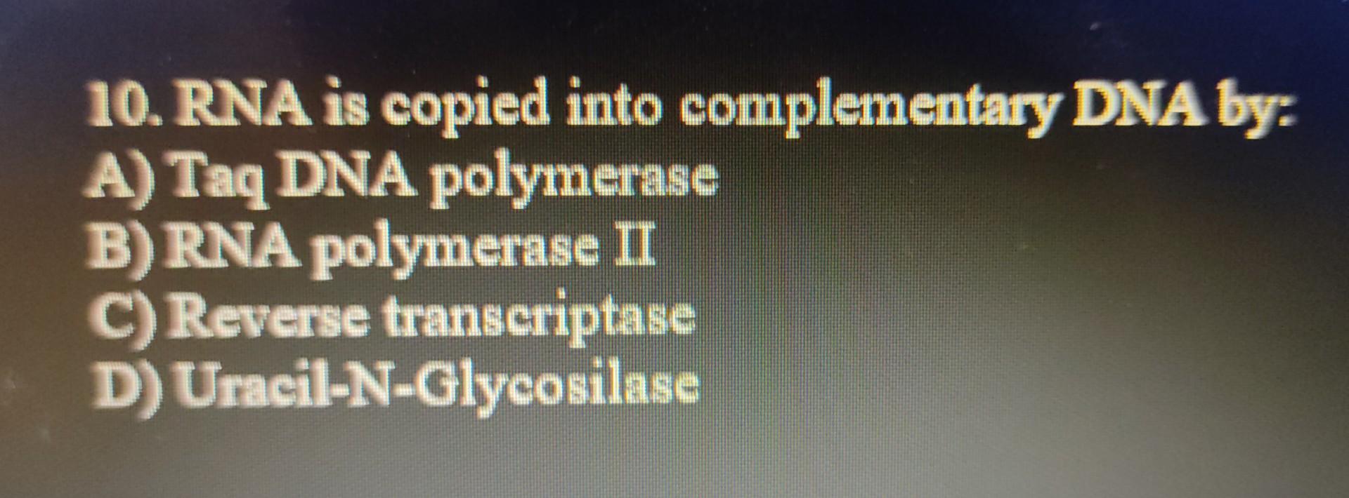 10. RNA is copied into complementary DNA by:
A) Taq DNA polymerase
B) RNA polymerase II
C) Reverse transcriptase
D) Uracil-N-