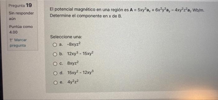 Pregunta 19 Sin responder aún Puntúa como 4.00 P Marcar pregunta El potencial magnético en una región es A = 5xy³a, + 6x²y³a,