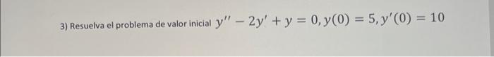 3) Resuelva el problema de valor inicial \( y^{\prime \prime}-2 y^{\prime}+y=0, y(0)=5, y^{\prime}(0)=10 \)