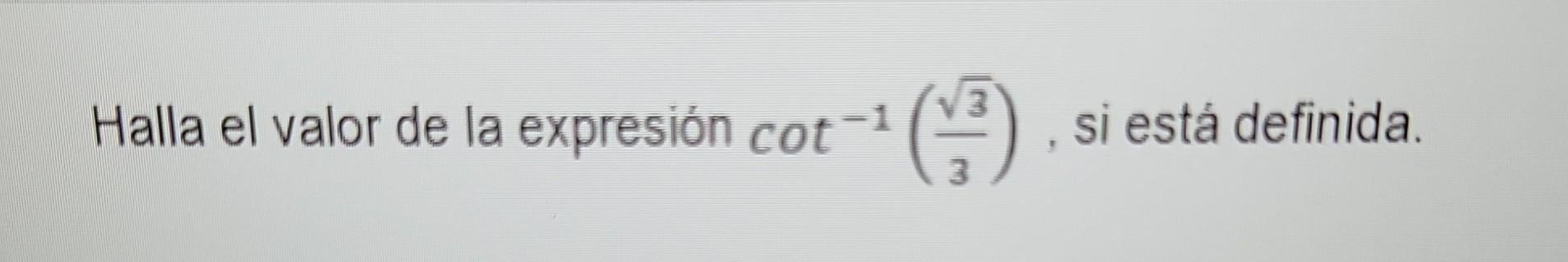 Halla el valor de la expresión \( \cot ^{-1}\left(\frac{\sqrt{3}}{3}\right) \), si está definida.