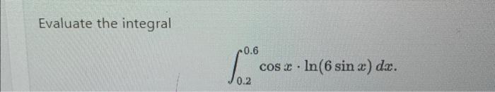Solved Evaluate the integral ∫0.20.6cosx⋅ln(6sinx)dx | Chegg.com