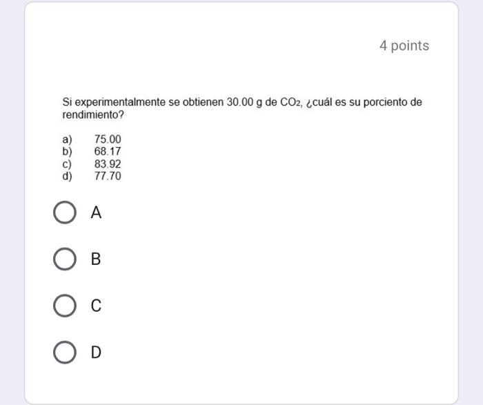 4 points Si experimentalmente se obtienen \( 30.00 \mathrm{~g} \) de \( \mathrm{CO}_{2} \), «cuál es su porciento de rendimie