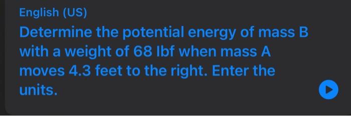 English (US) Determine the potential energy of mass \( B \) with a weight of \( 68 \mathrm{lbf} \) when mass \( A \) moves \(