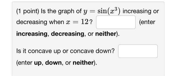 (1 point) Is the graph of \( y=\sin \left(x^{3}\right) \) increasing or decreasing when \( x=12 ? \) (enter increasing, decre