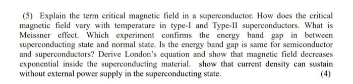 (5) Explain the term critical magnetic field in a superconductor. How does the critical
magnetic field vary with temperature 