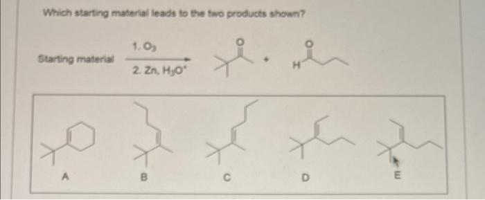 Which starting material leads to the two products shown?
Starting material
H
1.0?
2. Zn, H?O*
B
H.
C
th
D
E