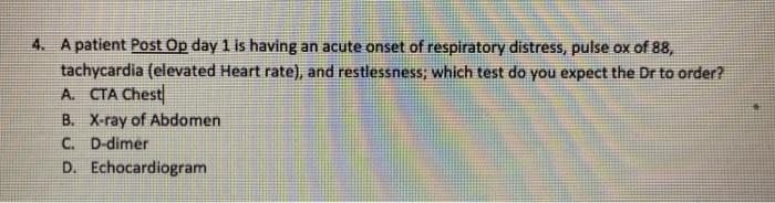 4. A patient Post Op day 1 is having an acute onset of respiratory distress, pulse ox of 88, tachycardia (elevated Heart rate