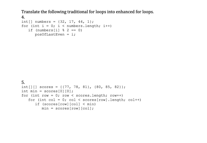 Translate the following traditional for loops into enhanced for loops. int[] numbers = {32, 17, 44, 1); for (int i = 0; i < n