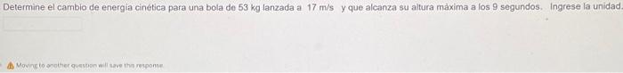 Determine el cambio de energía cinética para una bola de 53 kg lanzada a 17 m/s y que alcanza su altura máxima a los 9 segund
